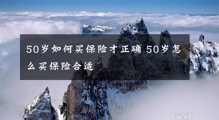 50岁如何买保险才正确 50岁怎么买保险合适