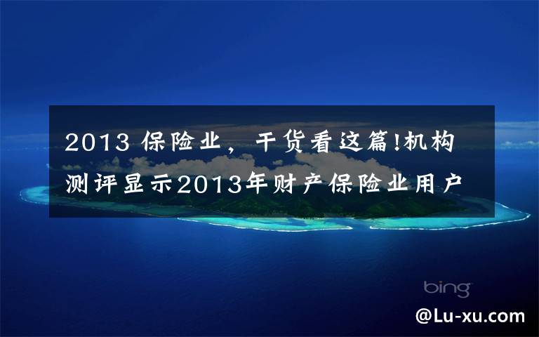 2013 保险业，干货看这篇!机构测评显示2013年财产保险业用户满意指数下降