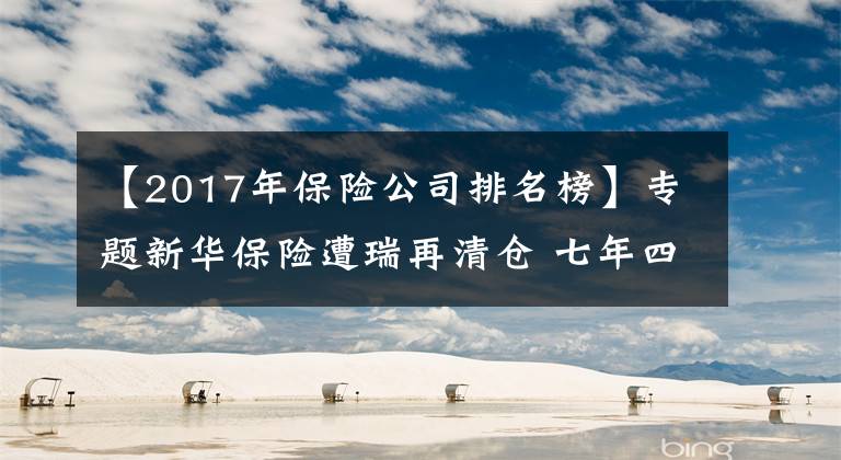 【2017年保险公司排名榜】专题新华保险遭瑞再清仓 七年四换董事长