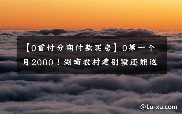 【0首付分期付款买房】0第一个月2000！湖南农村建别墅还能这样玩吗？房子的建设门槛被踩破了