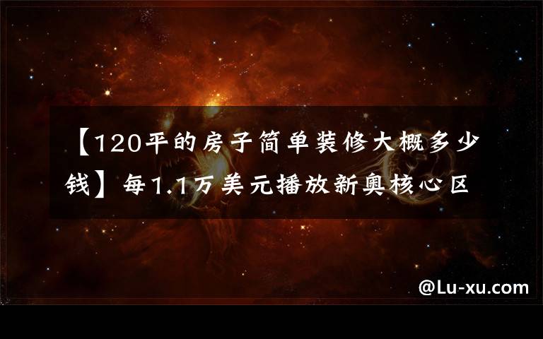 【120平的房子简单装修大概多少钱】每1.1万美元播放新奥核心区二手房价