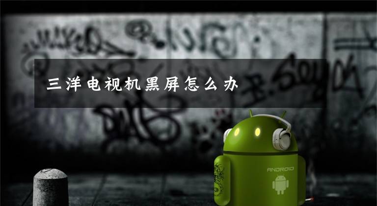 三洋电视机黑屏怎么办