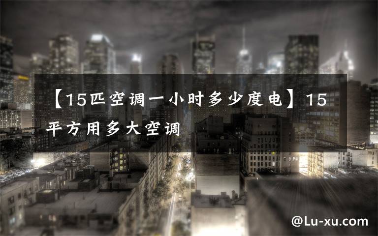 【15匹空调一小时多少度电】15平方用多大空调