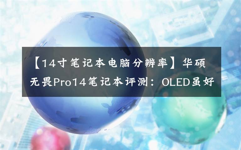 【14寸笔记本电脑分辨率】华硕无畏Pro14笔记本评测：OLED虽好，小遗憾也不少 | 钛极客
