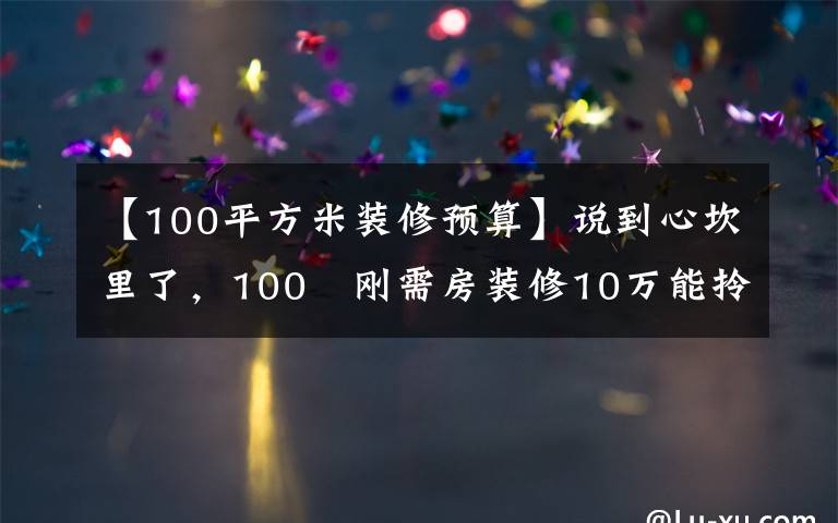 【100平方米装修预算】说到心坎里了，100㎡刚需房装修10万能拎包入住，为啥要花20万？