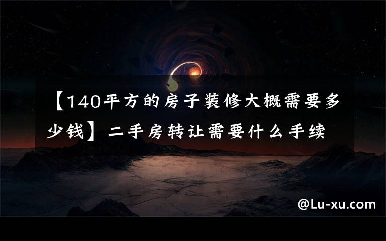 【140平方的房子装修大概需要多少钱】二手房转让需要什么手续和费用