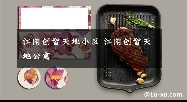 江阴创智天地小区 江阴创智天地公寓