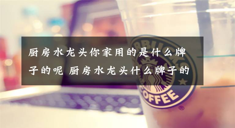厨房水龙头你家用的是什么牌子的呢 厨房水龙头什么牌子的比较好