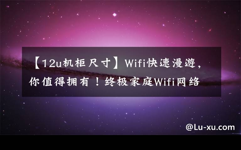 【12u机柜尺寸】Wifi快速漫游，你值得拥有！终极家庭Wifi网络覆盖构建指南！