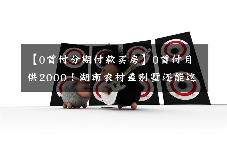 【0首付分期付款买房】0首付月供2000！湖南农村盖别墅还能这么玩？房子建好门槛被踏破