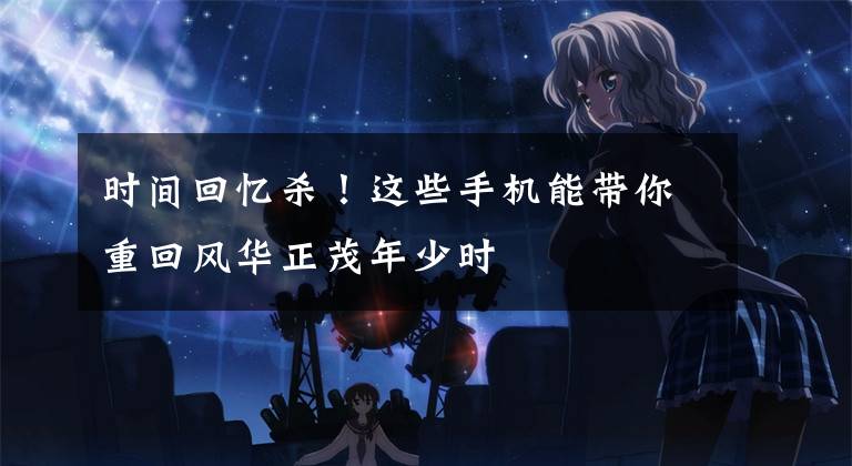 时间回忆杀！这些手机能带你重回风华正茂年少时