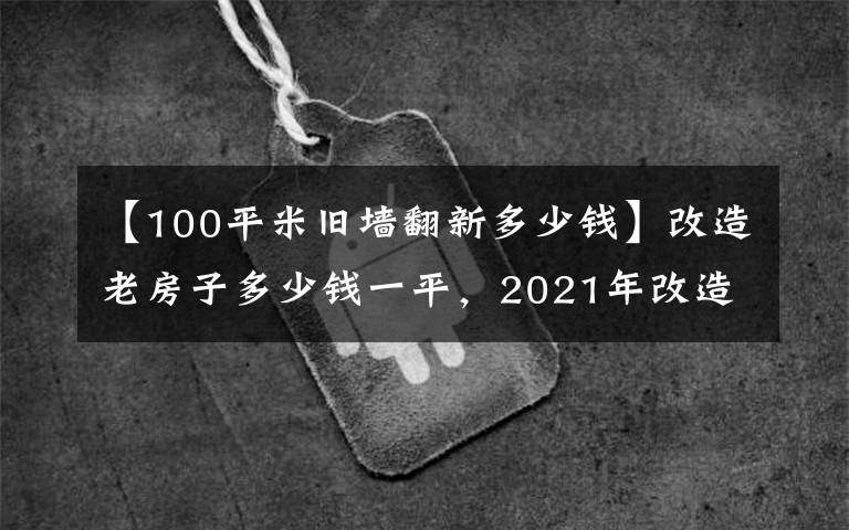 【100平米旧墙翻新多少钱】改造老房子多少钱一平，2021年改造老房子改造装修报价单。