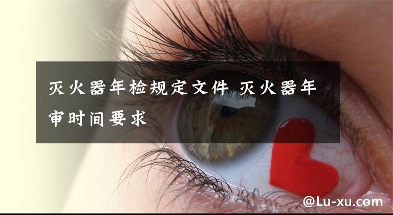 灭火器年检规定文件 灭火器年审时间要求