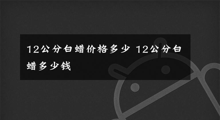 12公分白蜡价格多少 12公分白蜡多少钱