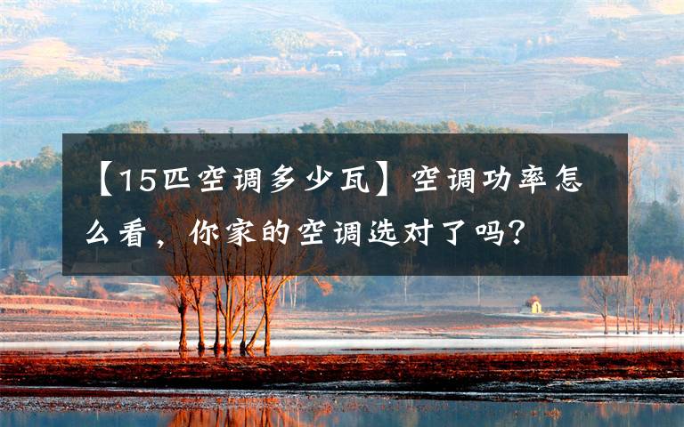 【15匹空调多少瓦】空调功率怎么看，你家的空调选对了吗？