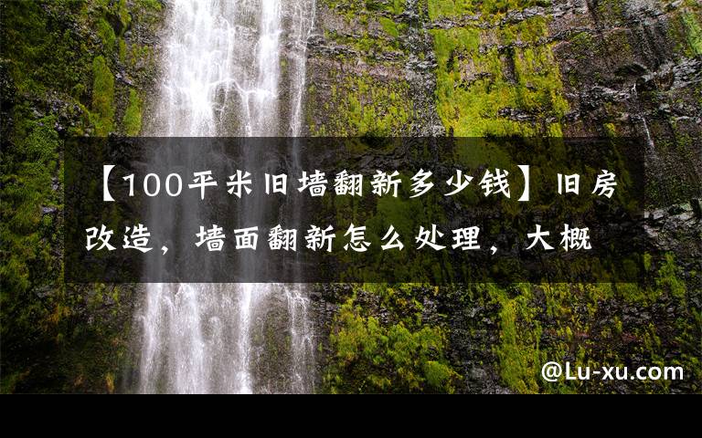 【100平米旧墙翻新多少钱】旧房改造，墙面翻新怎么处理，大概多少钱一平