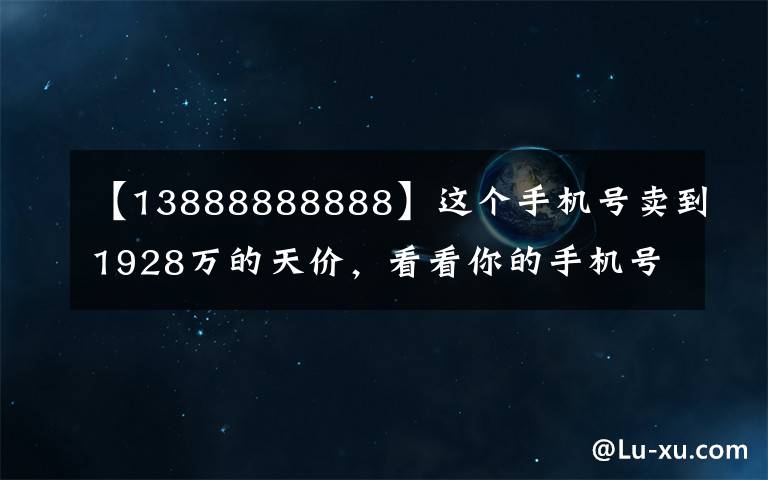 【13888888888】这个手机号卖到1928万的天价，看看你的手机号值多少钱？