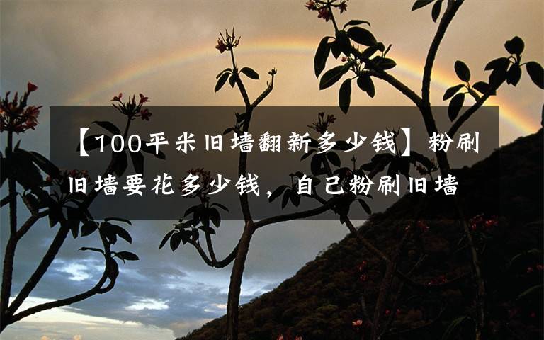 【100平米旧墙翻新多少钱】粉刷旧墙要花多少钱，自己粉刷旧墙要注意哪些事项？