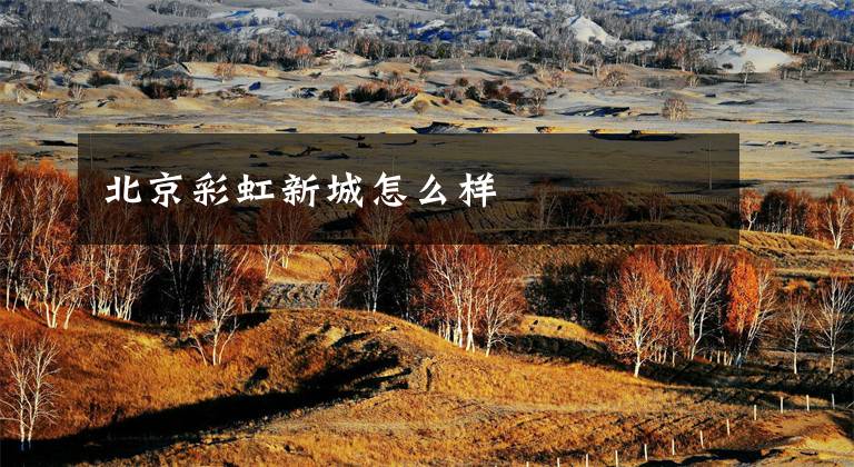 北京彩虹新城怎么样