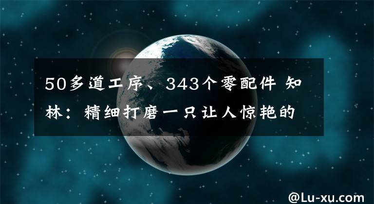 50多道工序、343个零配件 知林：精细打磨一只让人惊艳的箱子