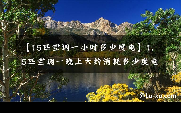 【15匹空调一小时多少度电】1.5匹空调一晚上大约消耗多少度电？