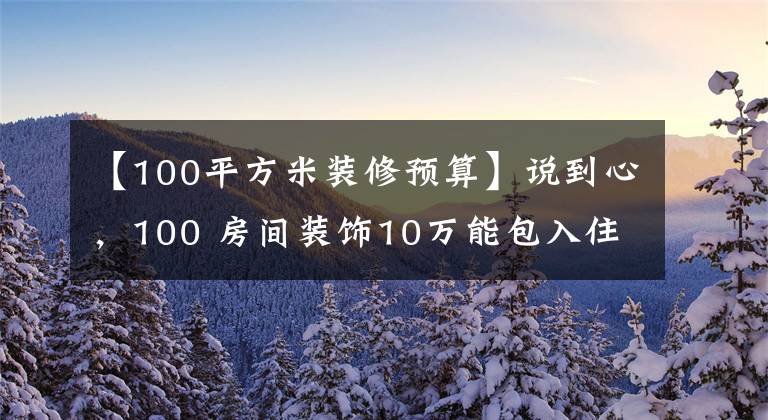 【100平方米装修预算】说到心，100 房间装饰10万能包入住，为什么要花20万？