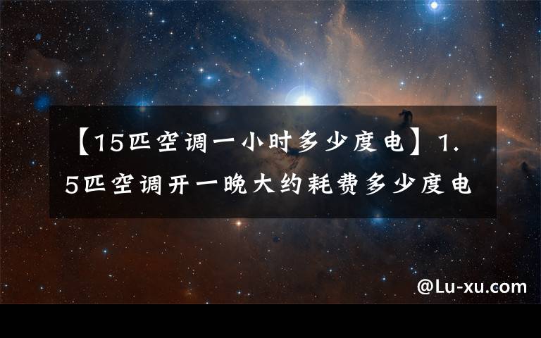 【15匹空调一小时多少度电】1.5匹空调开一晚大约耗费多少度电？