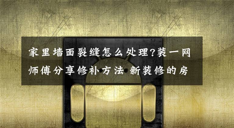 家里墙面裂缝怎么处理?装一网师傅分享修补方法 新装修的房子的墙面裂缝如何修补