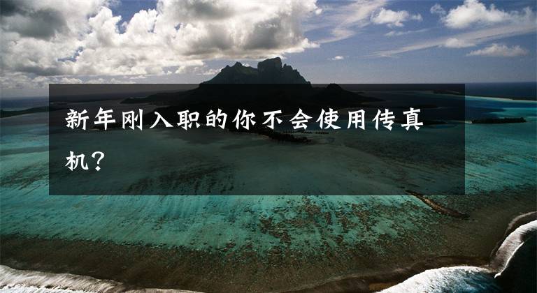新年刚入职的你不会使用传真机？