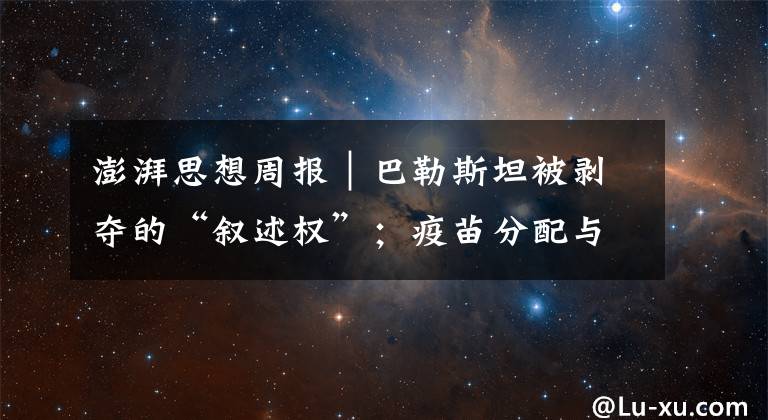 澎湃思想周报｜巴勒斯坦被剥夺的“叙述权”；疫苗分配与阶层