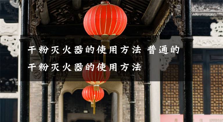 干粉灭火器的使用方法 普通的干粉灭火器的使用方法