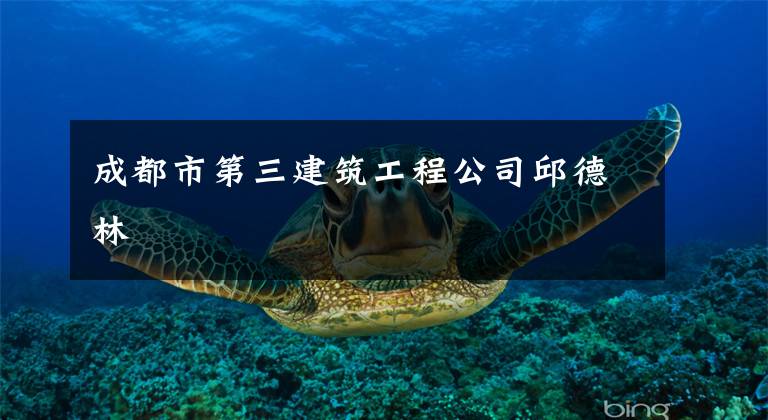 成都市第三建筑工程公司邱德林