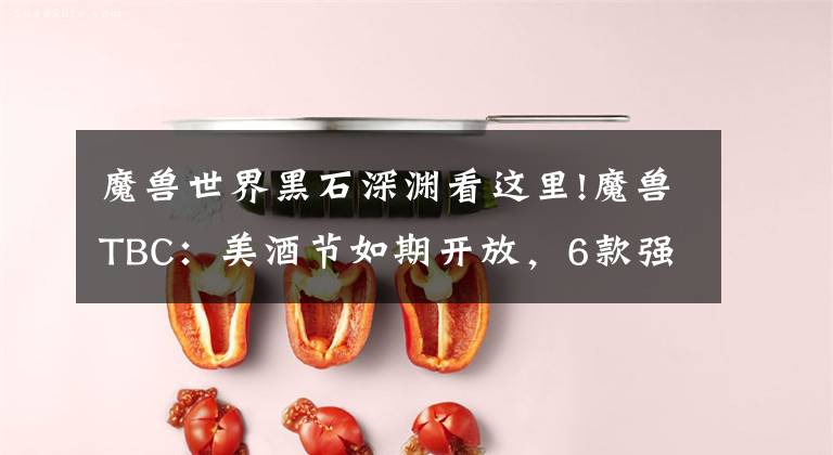 魔兽世界黑石深渊看这里!魔兽TBC：美酒节如期开放，6款强力饰品轻松拿，坐骑掉率高到离谱