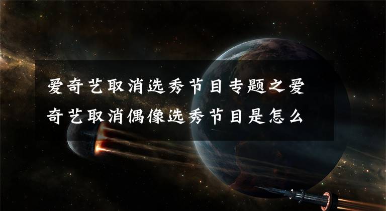 爱奇艺取消选秀节目专题之爱奇艺取消偶像选秀节目是怎么回事？爱奇艺偶像选秀节目都没有了吗？