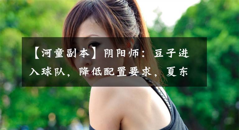 【河童副本】阴阳师：豆子进入球队，降低配置要求，夏东周轻松推荐前100名阵容。