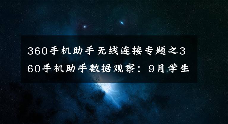 360手机助手无线连接专题之360手机助手数据观察：9月学生爱学习