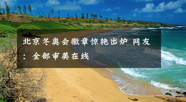 北京冬奥会徽章惊艳出炉 网友：全部审美在线