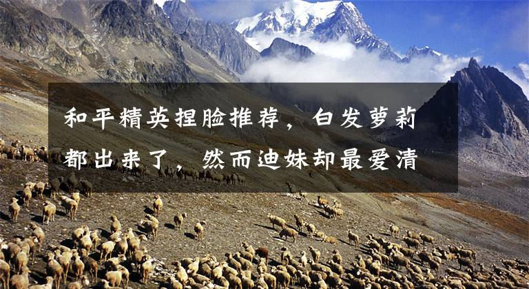 和平精英捏脸推荐，白发萝莉都出来了，然而迪妹却最爱清纯御姐型