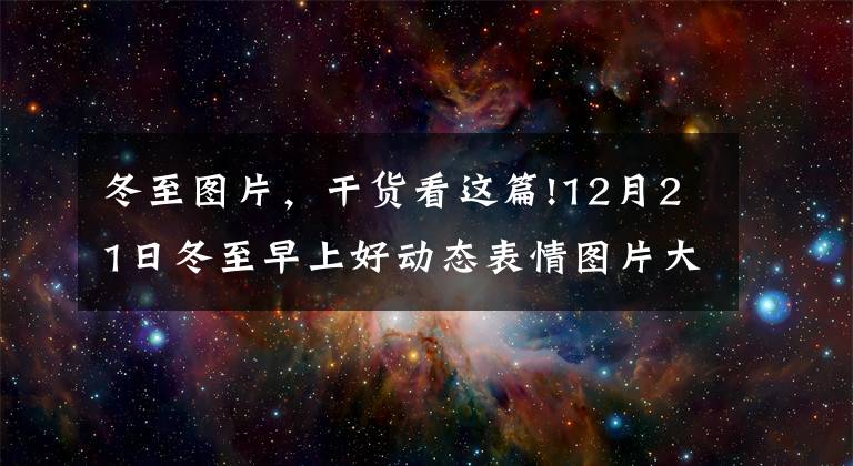 冬至图片，干货看这篇!12月21日冬至早上好动态表情图片大全，冬至快乐美图祝福语