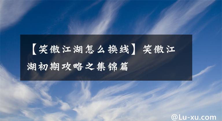 【笑傲江湖怎么换线】笑傲江湖初期攻略之集锦篇