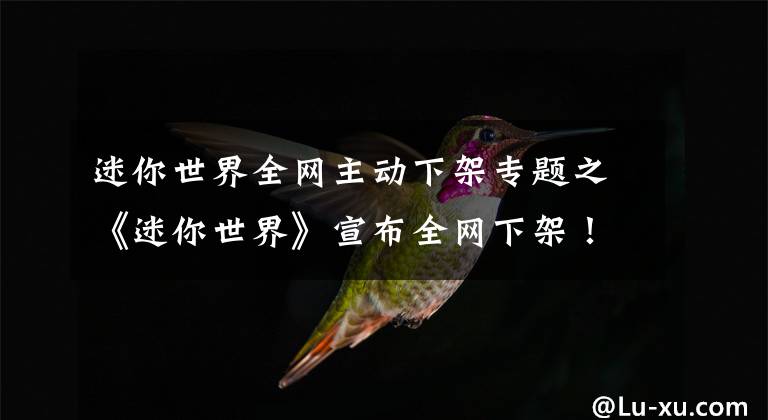 迷你世界全网主动下架专题之《迷你世界》宣布全网下架！直至落实一切整改措施