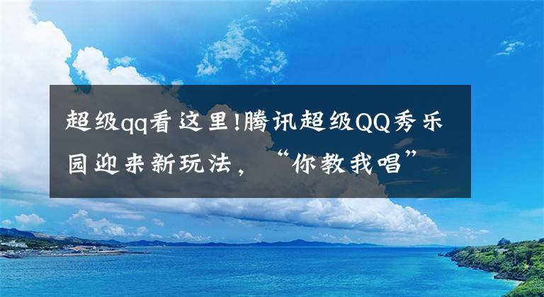 超级qq看这里!腾讯超级QQ秀乐园迎来新玩法，“你教我唱”随音乐舞动指尖