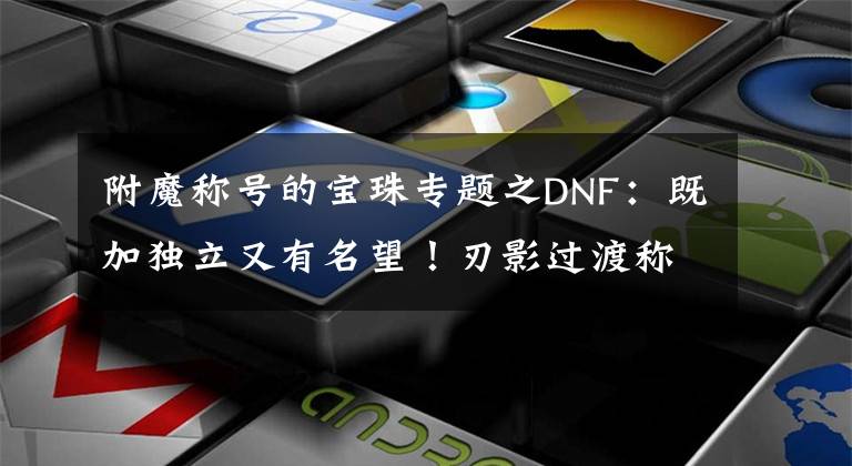 附魔称号的宝珠专题之DNF：既加独立又有名望！刃影过渡称号宝珠选择，拍卖行才89W金币