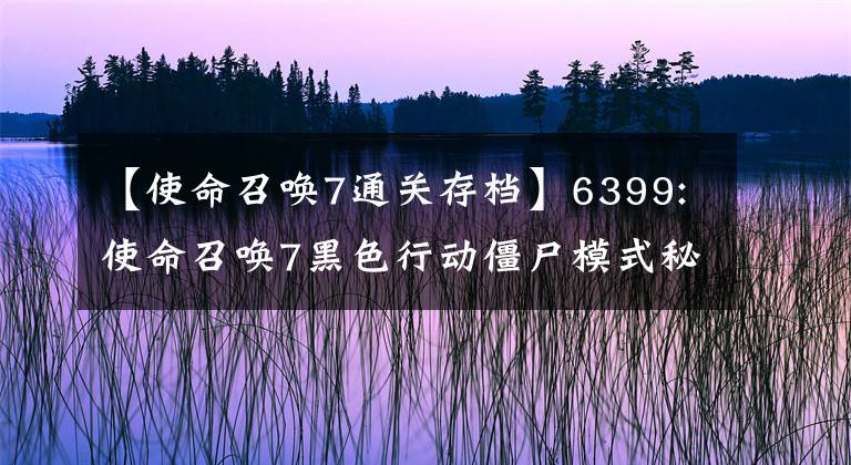 【使命召唤7通关存档】6399:使命召唤7黑色行动僵尸模式秘密