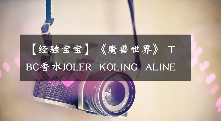 【经验宝宝】《魔兽世界》 TBC香水JOLER KOLING ALINEUSA宝宝，丰厚的奖励和CD只有3天。