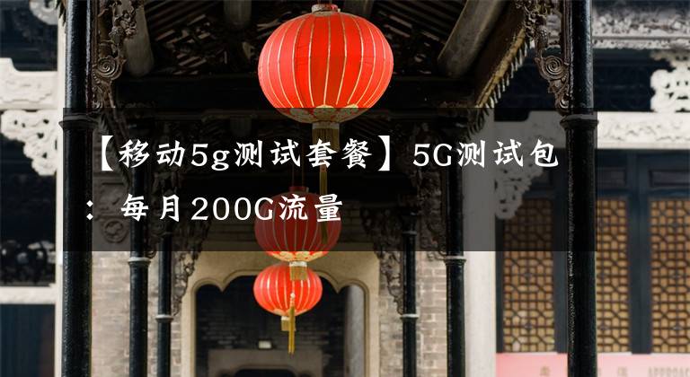 【移动5g测试套餐】5G测试包：每月200G流量