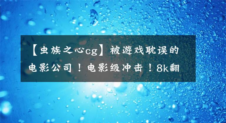 【虫族之心cg】被游戏耽误的电影公司！电影级冲击！8k翻拍星际争霸