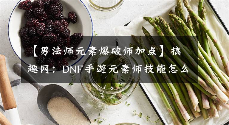 【男法师元素爆破师加点】搞趣网：DNF手游元素师技能怎么加点 元素师技能加点攻略