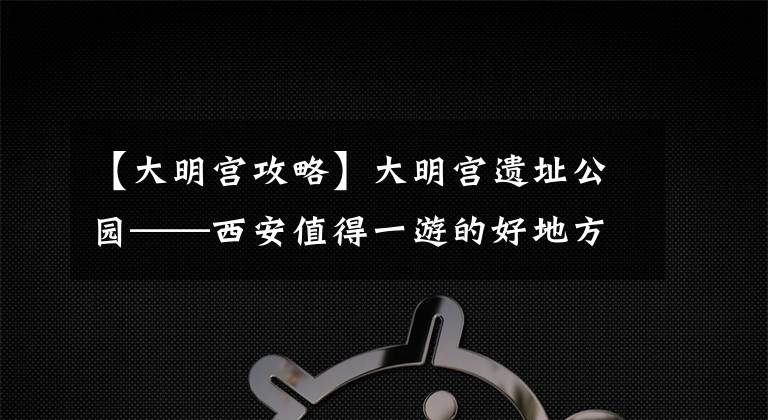【大明宫攻略】大明宫遗址公园——西安值得一游的好地方
