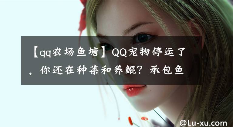 【qq农场鱼塘】QQ宠物停运了，你还在种菜和养鲲？承包鱼塘养锦鲤才是最佳选择